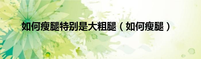 如何瘦腿特别是大粗腿（如何瘦腿）