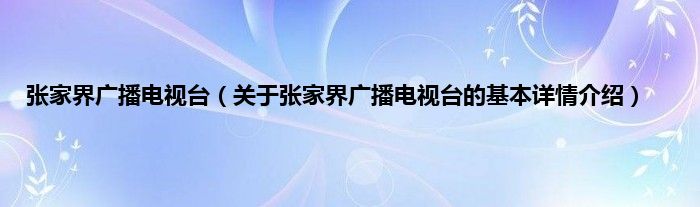张家界广播电视台（关于张家界广播电视台的基本详情介绍）