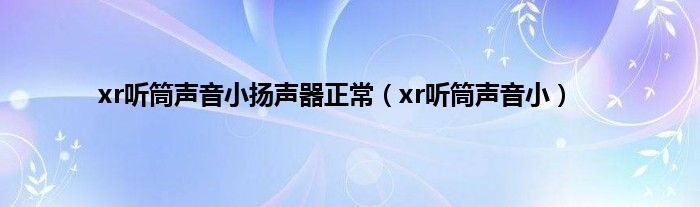 xr听筒声音小扬声器正常（xr听筒声音小）