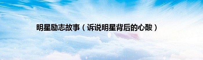 明星励志故事（诉说明星背后的心酸）