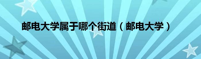 邮电大学属于哪个街道（邮电大学）