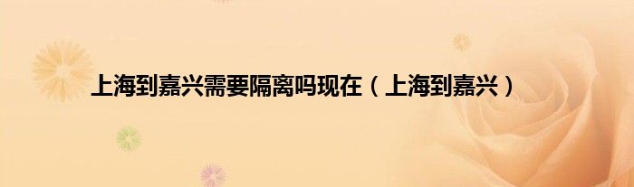 上海到嘉兴需要隔离吗现在（上海到嘉兴）
