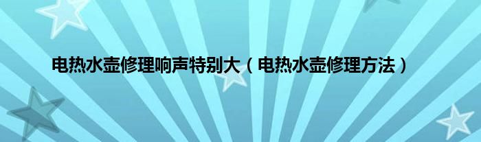 电热水壶修理响声特别大（电热水壶修理方法）