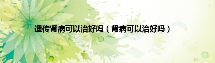 遗传肾病可以治好吗（肾病可以治好吗）