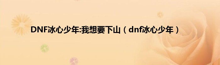 DNF冰心少年:我想要下山（dnf冰心少年）