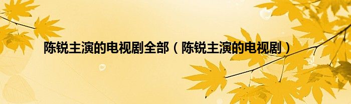 陈锐主演的电视剧全部（陈锐主演的电视剧）